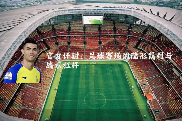 官方计时：足球赛场的隐形裁判与战术杠杆