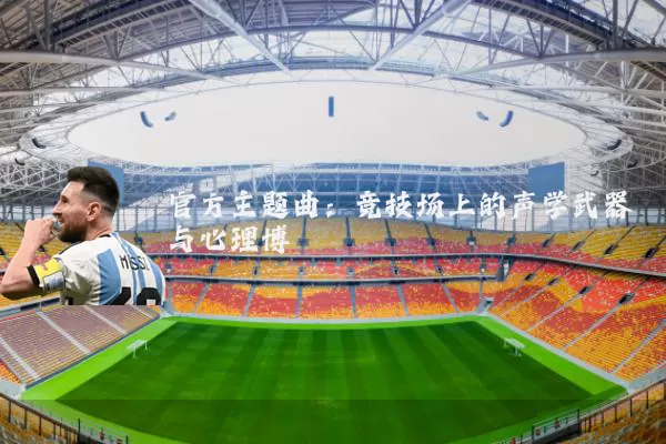 官方主题曲:竞技场上的声学武器与心理博弈
