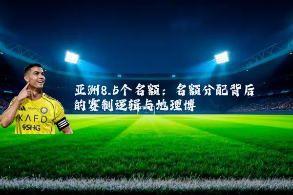 亚洲8.5个名额：名额分配背后的赛制逻辑与地理博弈