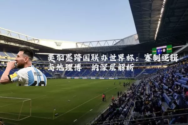 美加墨跨国联办世界杯：赛制逻辑与地理博弈的深层解析