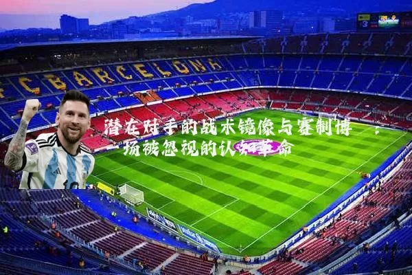 潜在对手的战术镜像与赛制博弈：一场被忽视的认知革命