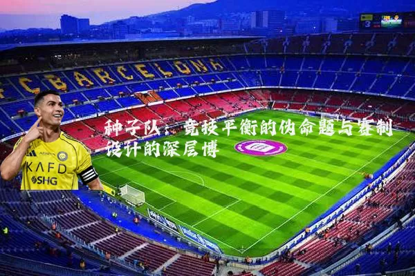 种子队：竞技平衡的伪命题与赛制设计的深层博弈