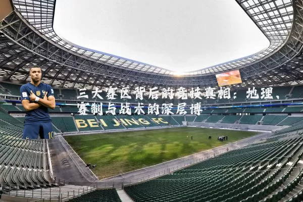 三大赛区背后的竞技真相:地理、赛制与战术的深层博弈