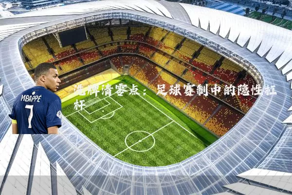 洗牌清零点:足球赛制中的隐性杠杆