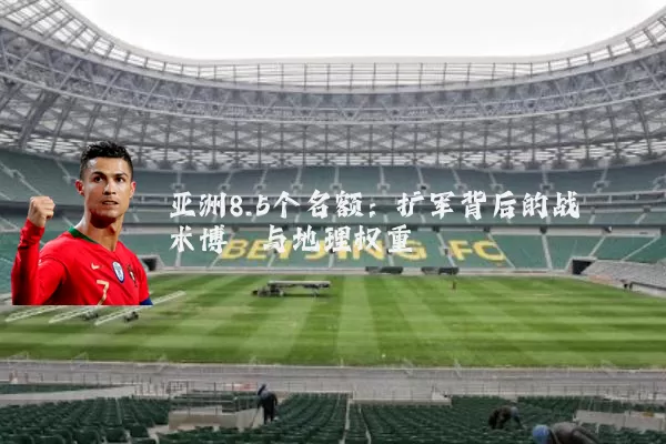 亚洲8.5个名额：扩军背后的战术博弈与地理权重