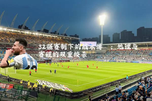 32强赛制下的战术博弈：地理与赛程的双重绞杀