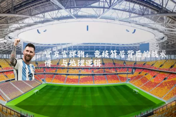 官方吉祥物：竞技符号背后的战术博弈与地理逻辑
