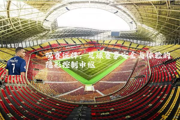 观赛证件：足球赛事安全与体验的隐形控制中枢